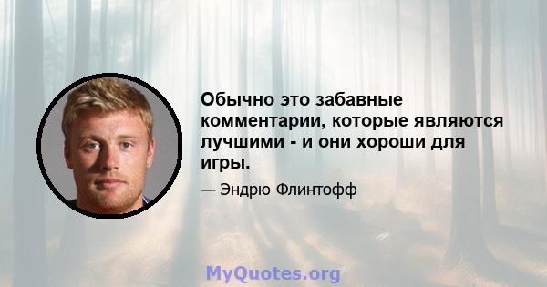 Обычно это забавные комментарии, которые являются лучшими - и они хороши для игры.