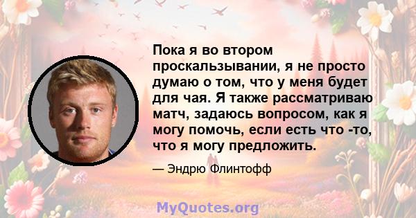 Пока я во втором проскальзывании, я не просто думаю о том, что у меня будет для чая. Я также рассматриваю матч, задаюсь вопросом, как я могу помочь, если есть что -то, что я могу предложить.