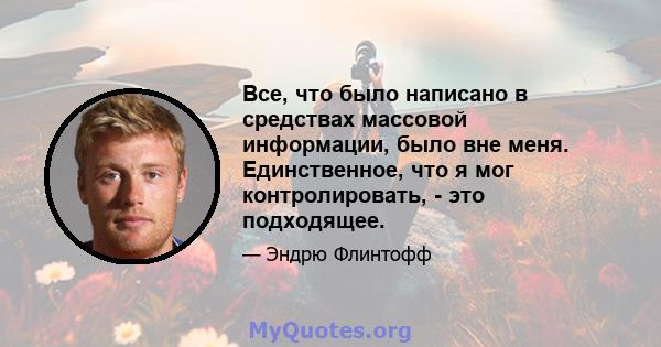 Все, что было написано в средствах массовой информации, было вне меня. Единственное, что я мог контролировать, - это подходящее.