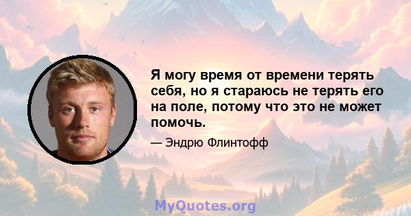 Я могу время от времени терять себя, но я стараюсь не терять его на поле, потому что это не может помочь.