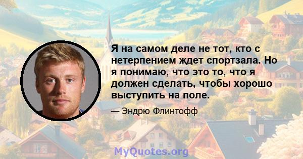 Я на самом деле не тот, кто с нетерпением ждет спортзала. Но я понимаю, что это то, что я должен сделать, чтобы хорошо выступить на поле.