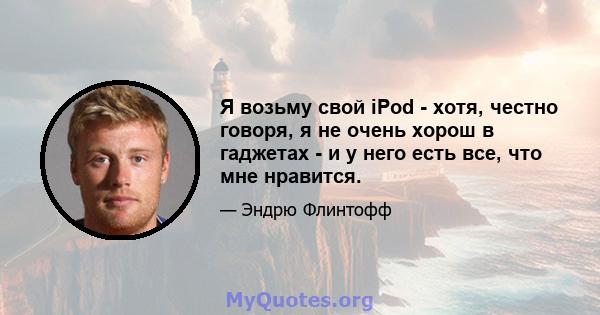 Я возьму свой iPod - хотя, честно говоря, я не очень хорош в гаджетах - и у него есть все, что мне нравится.