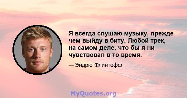 Я всегда слушаю музыку, прежде чем выйду в биту. Любой трек, на самом деле, что бы я ни чувствовал в то время.