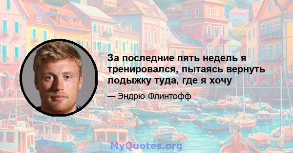 За последние пять недель я тренировался, пытаясь вернуть лодыжку туда, где я хочу