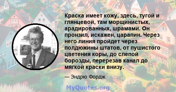 Краска имеет кожу, здесь, тугой и глянцевой, там морщинистых, арадированных, шрамами. Он пронзил, искажен, царапин. Через него линия пройдет через полдюжины штатов, от пушистого цветения коры, до слепой борозды,