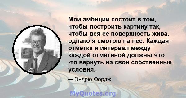 Мои амбиции состоит в том, чтобы построить картину так, чтобы вся ее поверхность жива, однако я смотрю на нее. Каждая отметка и интервал между каждой отметиной должны что -то вернуть на свои собственные условия.