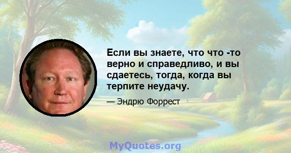 Если вы знаете, что что -то верно и справедливо, и вы сдаетесь, тогда, когда вы терпите неудачу.