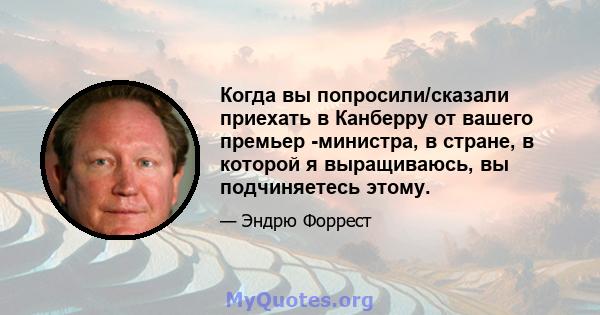 Когда вы попросили/сказали приехать в Канберру от вашего премьер -министра, в стране, в которой я выращиваюсь, вы подчиняетесь этому.