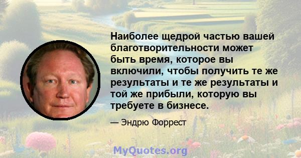 Наиболее щедрой частью вашей благотворительности может быть время, которое вы включили, чтобы получить те же результаты и те же результаты и той же прибыли, которую вы требуете в бизнесе.