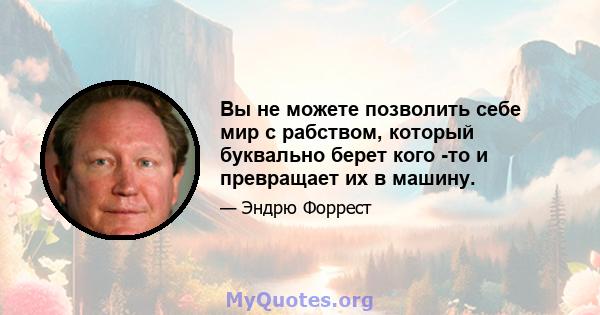 Вы не можете позволить себе мир с рабством, который буквально берет кого -то и превращает их в машину.