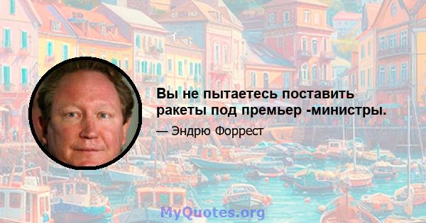 Вы не пытаетесь поставить ракеты под премьер -министры.