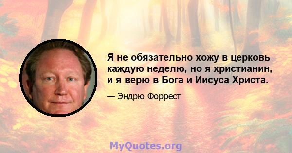 Я не обязательно хожу в церковь каждую неделю, но я христианин, и я верю в Бога и Иисуса Христа.