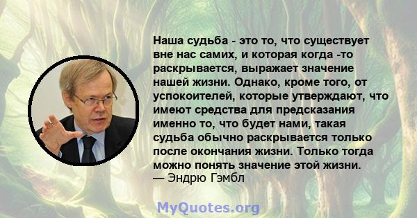 Наша судьба - это то, что существует вне нас самих, и которая когда -то раскрывается, выражает значение нашей жизни. Однако, кроме того, от успокоителей, которые утверждают, что имеют средства для предсказания именно