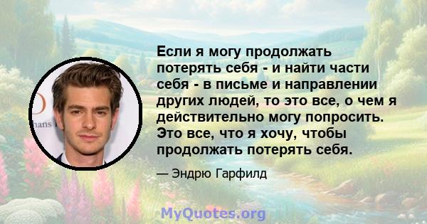 Если я могу продолжать потерять себя - и найти части себя - в письме и направлении других людей, то это все, о чем я действительно могу попросить. Это все, что я хочу, чтобы продолжать потерять себя.