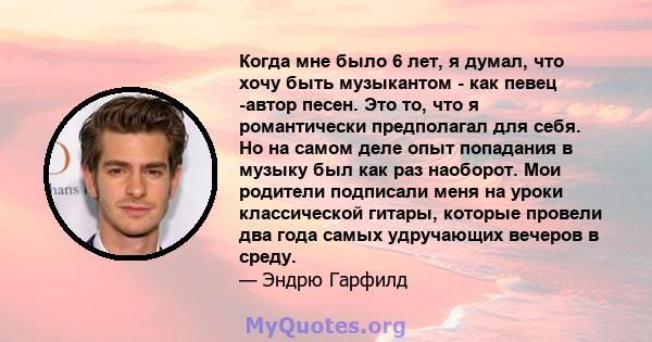 Когда мне было 6 лет, я думал, что хочу быть музыкантом - как певец -автор песен. Это то, что я романтически предполагал для себя. Но на самом деле опыт попадания в музыку был как раз наоборот. Мои родители подписали