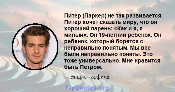 Питер (Паркер) не так развивается. Питер хочет сказать миру, что он хороший парень: «Как и я, я милый». Он 19-летний ребенок. Он ребенок, который борется с неправильно понятым. Мы все были неправильно поняты. Это тоже