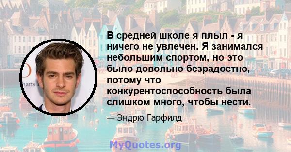 В средней школе я плыл - я ничего не увлечен. Я занимался небольшим спортом, но это было довольно безрадостно, потому что конкурентоспособность была слишком много, чтобы нести.