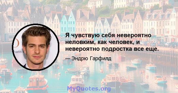 Я чувствую себя невероятно неловким, как человек, и невероятно подростка все еще.