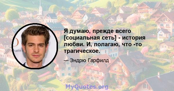 Я думаю, прежде всего [социальная сеть] - история любви. И, полагаю, что -то трагическое.