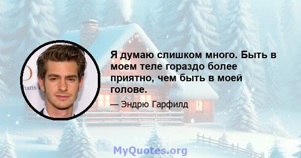 Я думаю слишком много. Быть в моем теле гораздо более приятно, чем быть в моей голове.