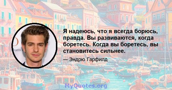 Я надеюсь, что я всегда борюсь, правда. Вы развиваются, когда боретесь. Когда вы боретесь, вы становитесь сильнее.