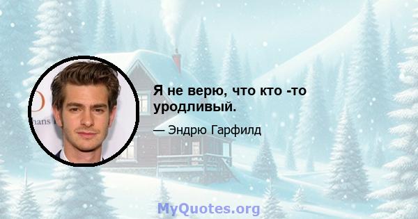 Я не верю, что кто -то уродливый.