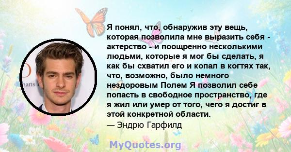 Я понял, что, обнаружив эту вещь, которая позволила мне выразить себя - актерство - и поощренно несколькими людьми, которые я мог бы сделать, я как бы схватил его и копал в когтях так, что, возможно, было немного