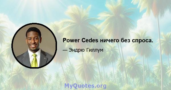 Power Cedes ничего без спроса.