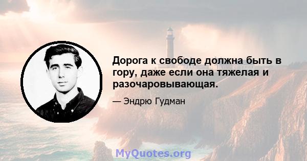 Дорога к свободе должна быть в гору, даже если она тяжелая и разочаровывающая.