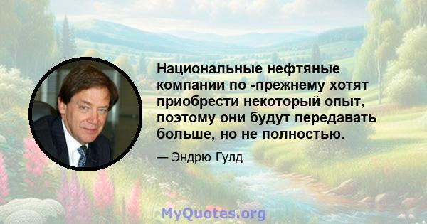 Национальные нефтяные компании по -прежнему хотят приобрести некоторый опыт, поэтому они будут передавать больше, но не полностью.