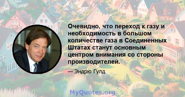 Очевидно, что переход к газу и необходимость в большом количестве газа в Соединенных Штатах станут основным центром внимания со стороны производителей.