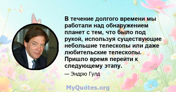 В течение долгого времени мы работали над обнаружением планет с тем, что было под рукой, используя существующие небольшие телескопы или даже любительские телескопы. Пришло время перейти к следующему этапу.