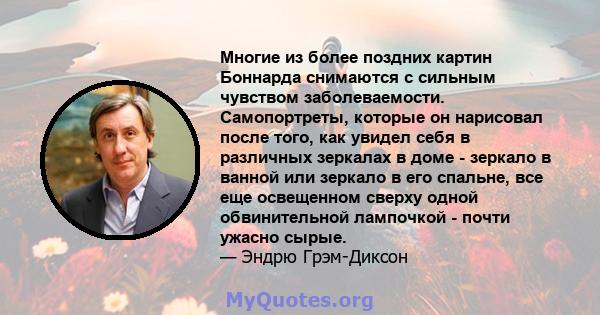 Многие из более поздних картин Боннарда снимаются с сильным чувством заболеваемости. Самопортреты, которые он нарисовал после того, как увидел себя в различных зеркалах в доме - зеркало в ванной или зеркало в его