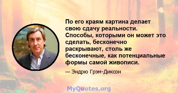 По его краям картина делает свою сдачу реальности. Способы, которыми он может это сделать, бесконечно раскрывают, столь же бесконечные, как потенциальные формы самой живописи.