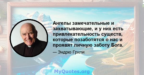 Ангелы замечательные и захватывающие, и у них есть привлекательность существ, которые позаботятся о нас и проявят личную заботу Бога.