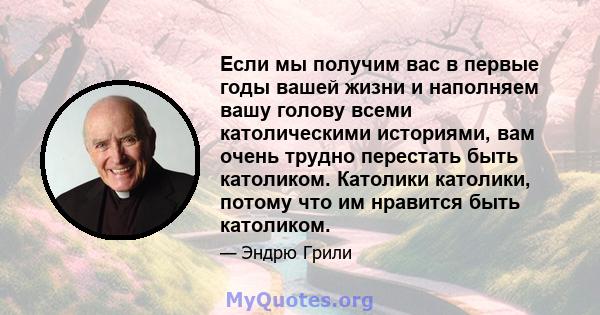 Если мы получим вас в первые годы вашей жизни и наполняем вашу голову всеми католическими историями, вам очень трудно перестать быть католиком. Католики католики, потому что им нравится быть католиком.