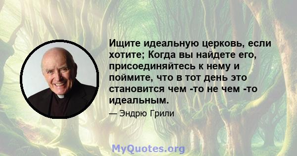 Ищите идеальную церковь, если хотите; Когда вы найдете его, присоединяйтесь к нему и поймите, что в тот день это становится чем -то не чем -то идеальным.