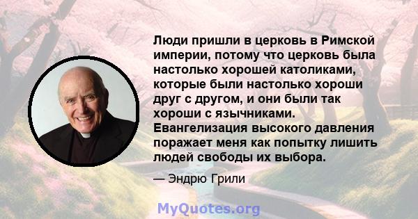 Люди пришли в церковь в Римской империи, потому что церковь была настолько хорошей католиками, которые были настолько хороши друг с другом, и они были так хороши с язычниками. Евангелизация высокого давления поражает