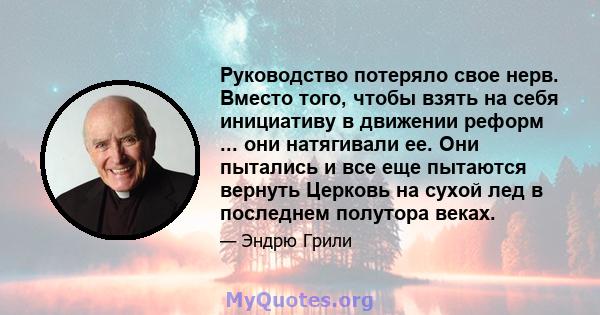 Руководство потеряло свое нерв. Вместо того, чтобы взять на себя инициативу в движении реформ ... они натягивали ее. Они пытались и все еще пытаются вернуть Церковь на сухой лед в последнем полутора веках.