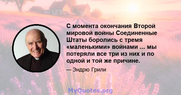 С момента окончания Второй мировой войны Соединенные Штаты боролись с тремя «маленькими» войнами ... мы потеряли все три из них и по одной и той же причине.