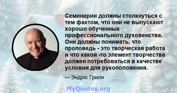 Семинарии должны столкнуться с тем фактом, что они не выпускают хорошо обученных профессионального духовенства. Они должны понимать, что проповедь - это творческая работа и что какой -то элемент творчества должен