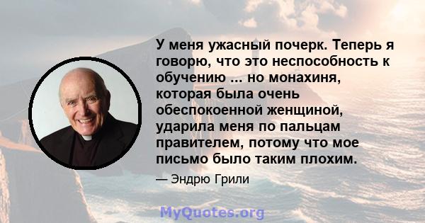 У меня ужасный почерк. Теперь я говорю, что это неспособность к обучению ... но монахиня, которая была очень обеспокоенной женщиной, ударила меня по пальцам правителем, потому что мое письмо было таким плохим.