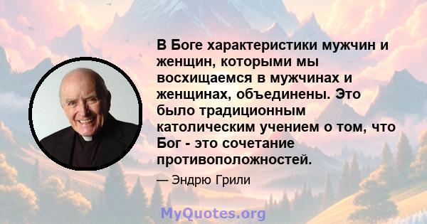 В Боге характеристики мужчин и женщин, которыми мы восхищаемся в мужчинах и женщинах, объединены. Это было традиционным католическим учением о том, что Бог - это сочетание противоположностей.