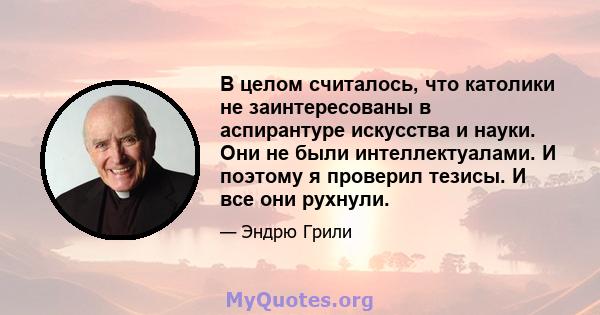 В целом считалось, что католики не заинтересованы в аспирантуре искусства и науки. Они не были интеллектуалами. И поэтому я проверил тезисы. И все они рухнули.