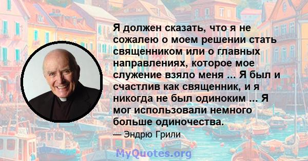 Я должен сказать, что я не сожалею о моем решении стать священником или о главных направлениях, которое мое служение взяло меня ... Я был и счастлив как священник, и я никогда не был одиноким ... Я мог использовали