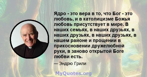 Ядро - это вера в то, что Бог - это любовь, и в католицизме Божья любовь присутствует в мире. В наших семьях, в наших друзьях, в наших друзьях, в наших друзьях, в нашем районе и прощении в прикосновении дружелюбной