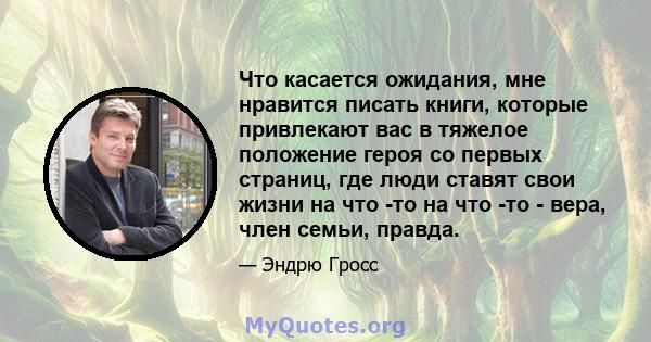 Что касается ожидания, мне нравится писать книги, которые привлекают вас в тяжелое положение героя со первых страниц, где люди ставят свои жизни на что -то на что -то - вера, член семьи, правда.