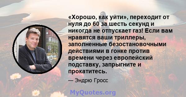 «Хорошо, как уйти», переходит от нуля до 60 за шесть секунд и никогда не отпускает газ! Если вам нравятся ваши триллеры, заполненные безостановочными действиями в гонке против времени через европейский подставку,