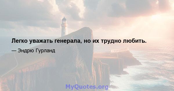 Легко уважать генерала, но их трудно любить.