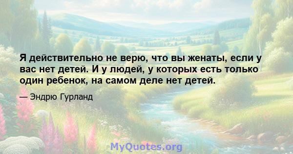 Я действительно не верю, что вы женаты, если у вас нет детей. И у людей, у которых есть только один ребенок, на самом деле нет детей.